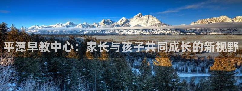 恒行娱乐寻问74 5：平潭早教中心：家长与孩子共同成长的新视野