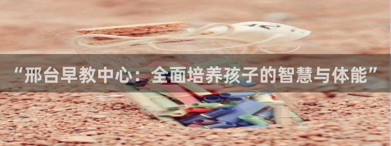 恒行2朱74OOO5：“邢台早教中心：全面培养孩子的智慧与体能”