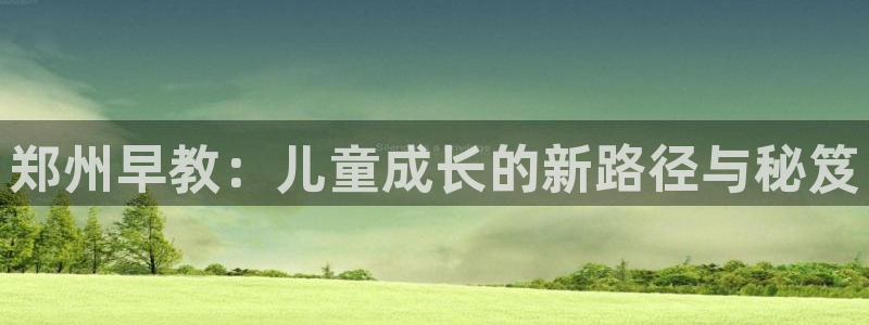 恒行娱乐5ll533主管正直：郑州早教：儿童成长的新路径与秘笈