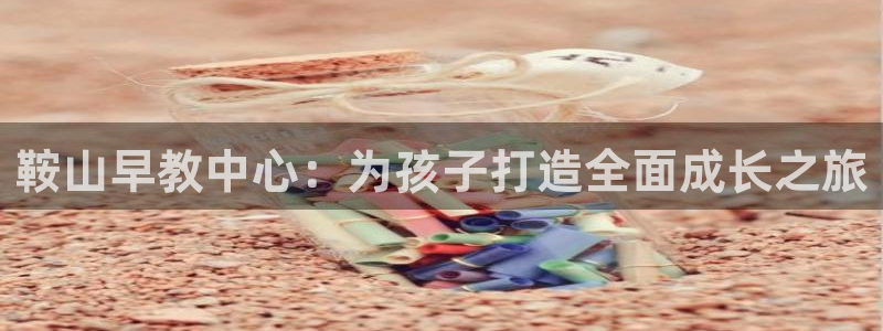 恒行娱乐寻问74 5：鞍山早教中心：为孩子打造全面成长之旅