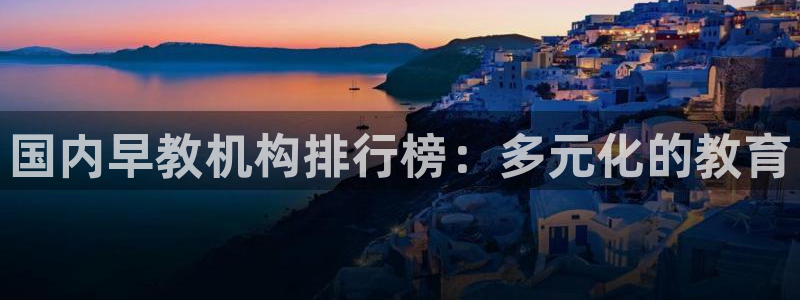 恒行2郑74OOO5：国内早教机构排行榜：多元化的教育
