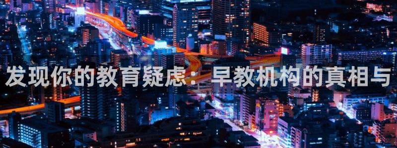 恒行娱乐鸟74ooo5判官：发现你的教育疑虑：早教机构的真相与