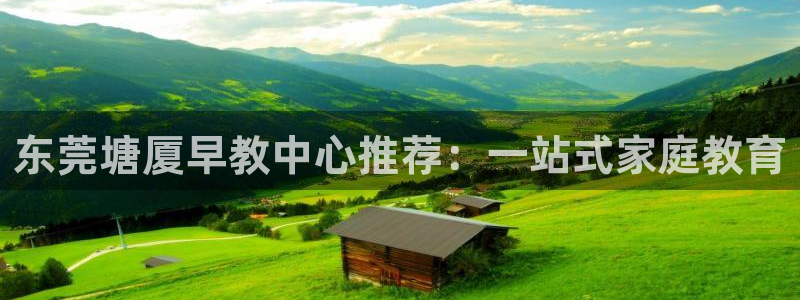 恒行娱乐蒋74OOO5：东莞塘厦早教中心推荐：一站式家庭教育