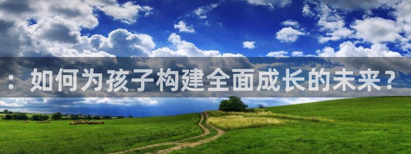 恒行娱乐蜗74ooo5指磁：：如何为孩子构建全面成长的未来？