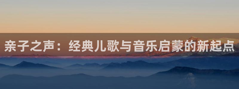 恒行彩票亏5千:亲子之声:经典儿歌与音乐启蒙的新起点