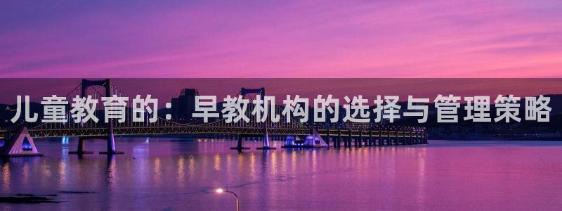 恒行注册招收6ll5l指定：儿童教育的：早教机构的选择与管理策略
